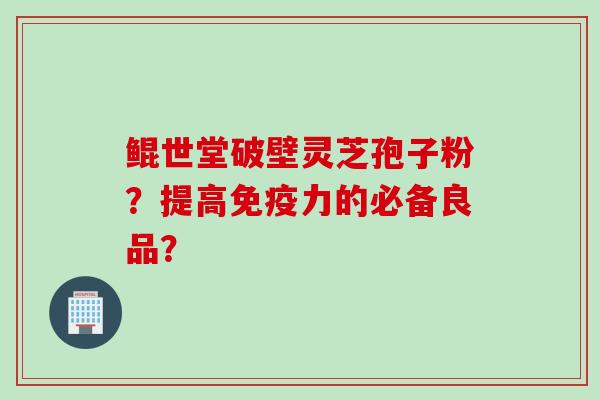 鲲世堂破壁灵芝孢子粉？提高免疫力的必备良品？