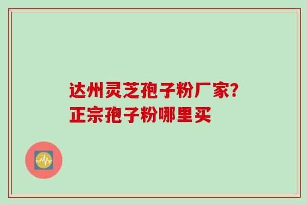 达州灵芝孢子粉厂家？正宗孢子粉哪里买
