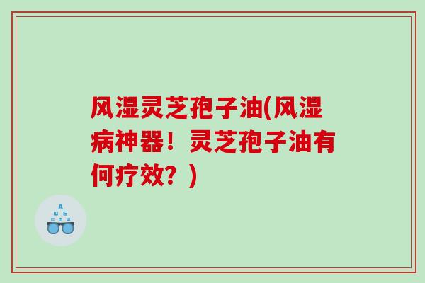 风湿灵芝孢子油(风湿病神器！灵芝孢子油有何疗效？)