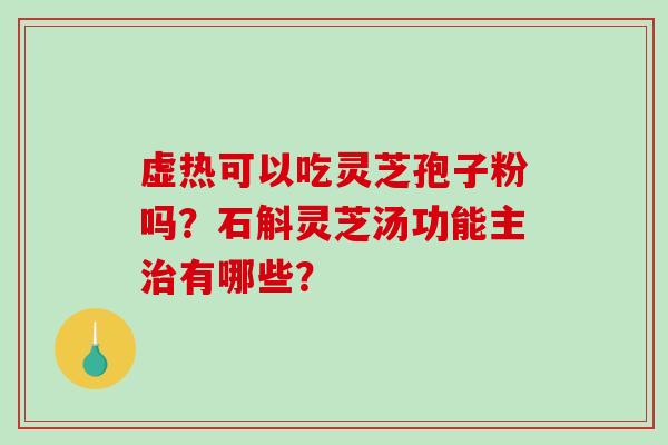 虚热可以吃灵芝孢子粉吗？石斛灵芝汤功能主治有哪些？