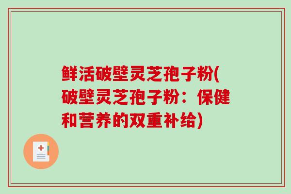 鲜活破壁灵芝孢子粉(破壁灵芝孢子粉：保健和营养的双重补给)