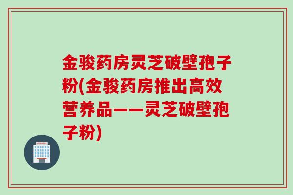 金骏药房灵芝破壁孢子粉(金骏药房推出高效营养品——灵芝破壁孢子粉)