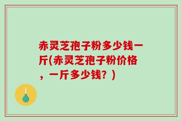 赤灵芝孢子粉多少钱一斤(赤灵芝孢子粉价格，一斤多少钱？)