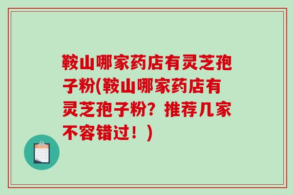 鞍山哪家药店有灵芝孢子粉(鞍山哪家药店有灵芝孢子粉？推荐几家不容错过！)