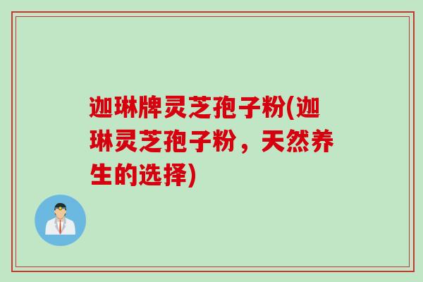 迦琳牌灵芝孢子粉(迦琳灵芝孢子粉，天然养生的选择)