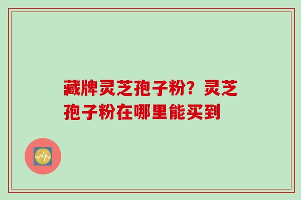 藏牌灵芝孢子粉？灵芝孢子粉在哪里能买到