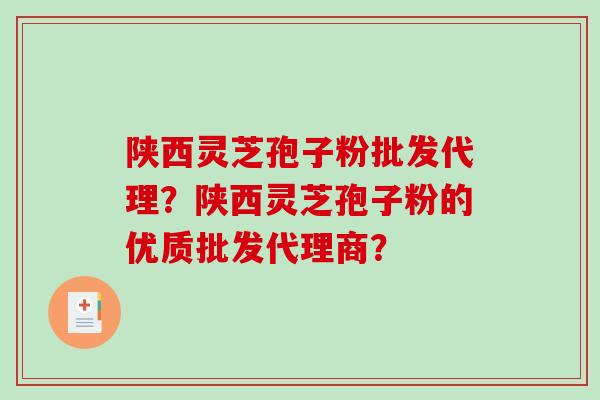 陕西灵芝孢子粉批发代理？陕西灵芝孢子粉的优质批发代理商？