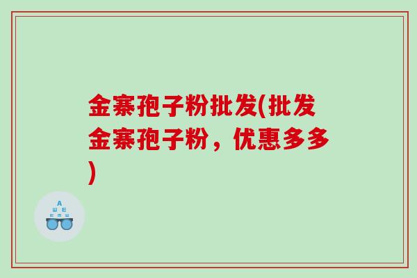 金寨孢子粉批发(批发金寨孢子粉，优惠多多)