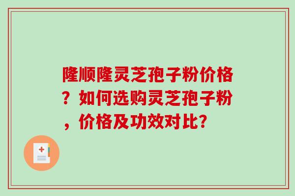 隆顺隆灵芝孢子粉价格？如何选购灵芝孢子粉，价格及功效对比？