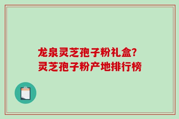 龙泉灵芝孢子粉礼盒？灵芝孢子粉产地排行榜