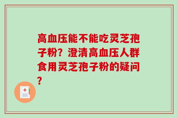 高血压能不能吃灵芝孢子粉？澄清高血压人群食用灵芝孢子粉的疑问？