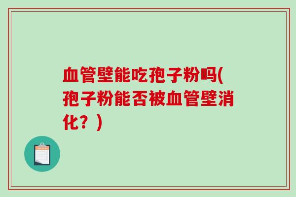 血管壁能吃孢子粉吗(孢子粉能否被血管壁消化？)
