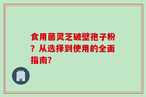 食用菌灵芝破壁孢子粉？从选择到使用的全面指南？