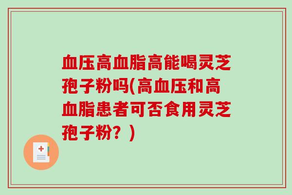 血压高血脂高能喝灵芝孢子粉吗(高血压和高血脂患者可否食用灵芝孢子粉？)