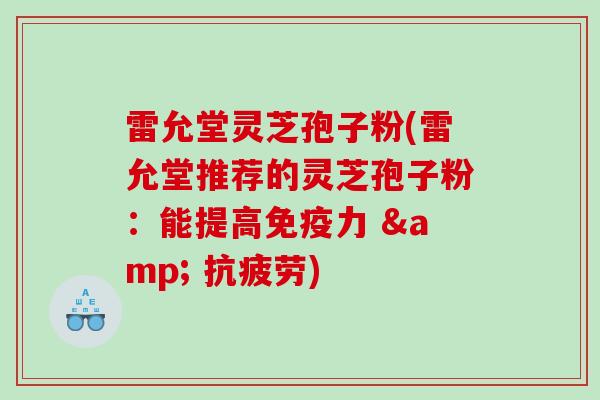 雷允堂灵芝孢子粉(雷允堂推荐的灵芝孢子粉：能提高免疫力 & 抗疲劳)