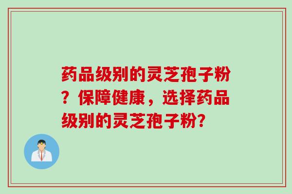 药品级别的灵芝孢子粉？保障健康，选择药品级别的灵芝孢子粉？