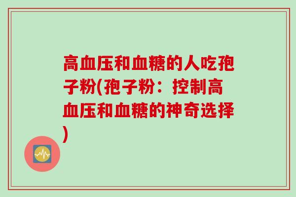 高血压和血糖的人吃孢子粉(孢子粉：控制高血压和血糖的神奇选择)