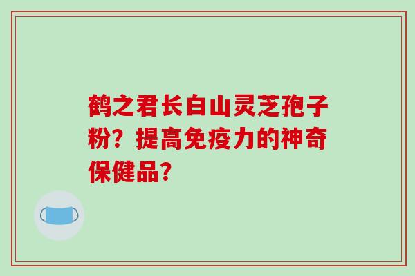 鹤之君长白山灵芝孢子粉？提高免疫力的神奇保健品？