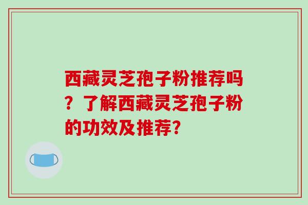 西藏灵芝孢子粉推荐吗？了解西藏灵芝孢子粉的功效及推荐？