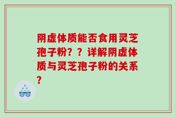 阴虚体质能否食用灵芝孢子粉？？详解阴虚体质与灵芝孢子粉的关系？