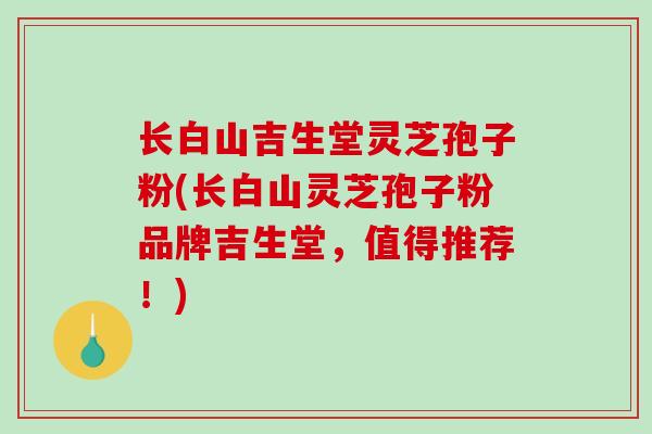 长白山吉生堂灵芝孢子粉(长白山灵芝孢子粉品牌吉生堂,值得推荐!) 长白山吉生堂灵芝孢子粉(长白山灵芝孢子粉品牌吉生堂,值得推荐!)