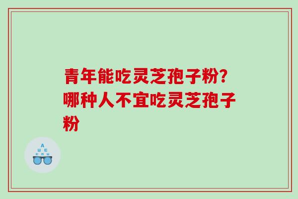 青年能吃灵芝孢子粉？哪种人不宜吃灵芝孢子粉