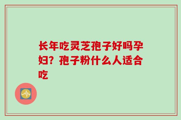 长年吃灵芝孢子好吗孕妇？孢子粉什么人适合吃