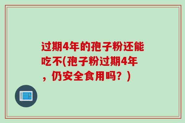 过期4年的孢子粉还能吃不(孢子粉过期4年，仍安全食用吗？)