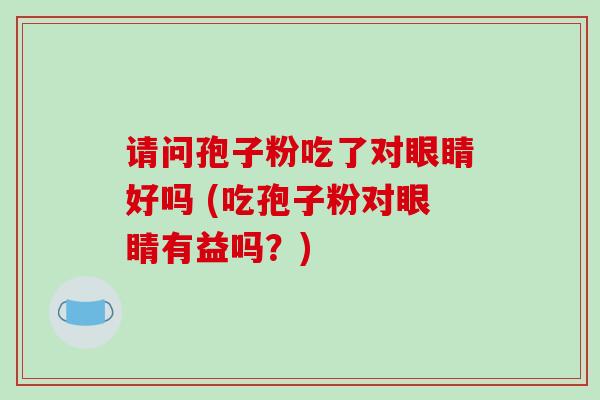 请问孢子粉吃了对眼睛好吗 (吃孢子粉对眼睛有益吗？)