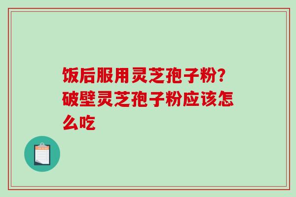 饭后服用灵芝孢子粉？破壁灵芝孢子粉应该怎么吃
