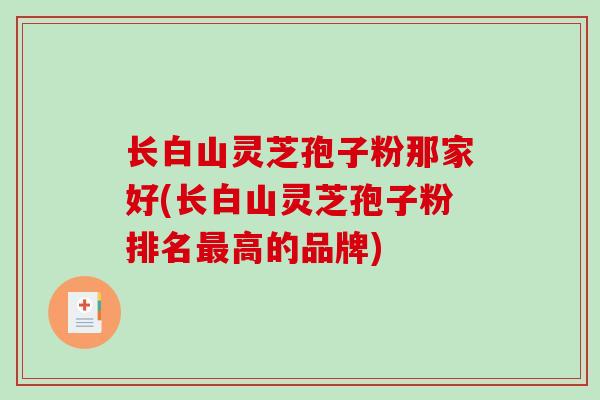 长白山灵芝孢子粉那家好(长白山灵芝孢子粉排名最高的品牌)