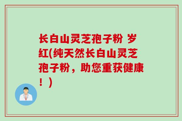 长白山灵芝孢子粉 岁红(纯天然长白山灵芝孢子粉，助您重获健康！)