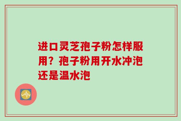 进口灵芝孢子粉怎样服用？孢子粉用开水冲泡还是温水泡