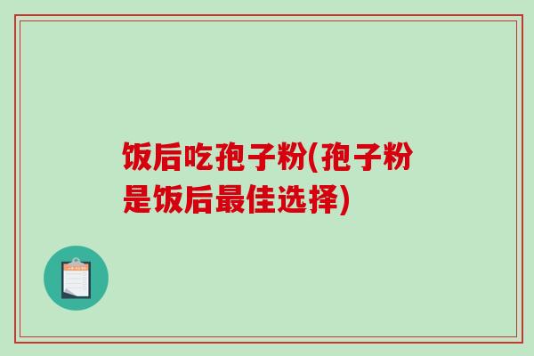 饭后吃孢子粉(孢子粉是饭后最佳选择)