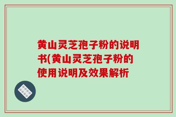 黄山灵芝孢子粉的说明书(黄山灵芝孢子粉的使用说明及效果解析