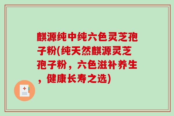 麒源纯中纯六色灵芝孢子粉(纯天然麒源灵芝孢子粉，六色滋补养生，健康长寿之选)
