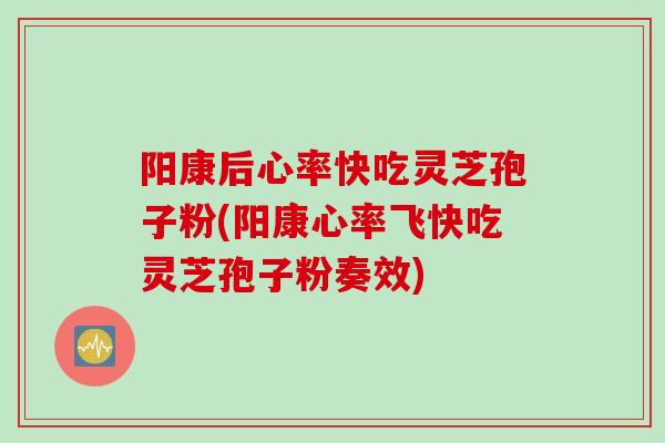 阳康后心率快吃灵芝孢子粉(阳康心率飞快吃灵芝孢子粉奏效)