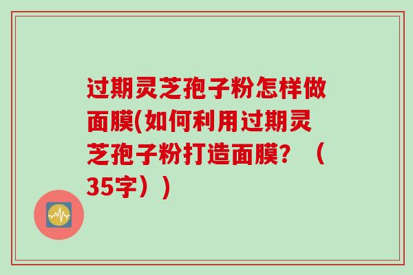 过期灵芝孢子粉怎样做面膜(如何利用过期灵芝孢子粉打造面膜？（35字）)