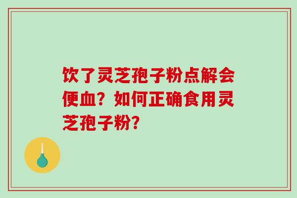 饮了灵芝孢子粉点解会便血？如何正确食用灵芝孢子粉？
