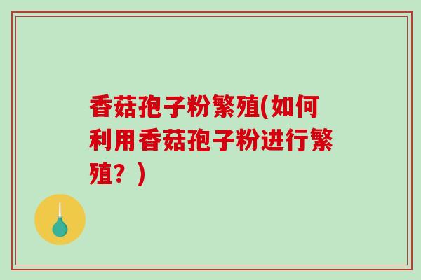 香菇孢子粉繁殖(如何利用香菇孢子粉进行繁殖？)