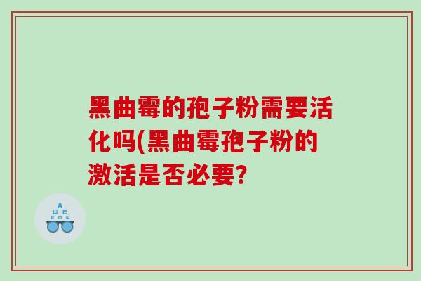 黑曲霉的孢子粉需要活化吗(黑曲霉孢子粉的激活是否必要？