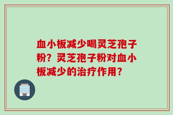 血小板减少喝灵芝孢子粉？灵芝孢子粉对血小板减少的治疗作用？