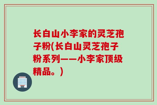 长白山小李家的灵芝孢子粉(长白山灵芝孢子粉系列——小李家顶级精品。)