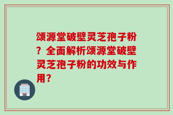 颂源堂破壁灵芝孢子粉？全面解析颂源堂破壁灵芝孢子粉的功效与作用？