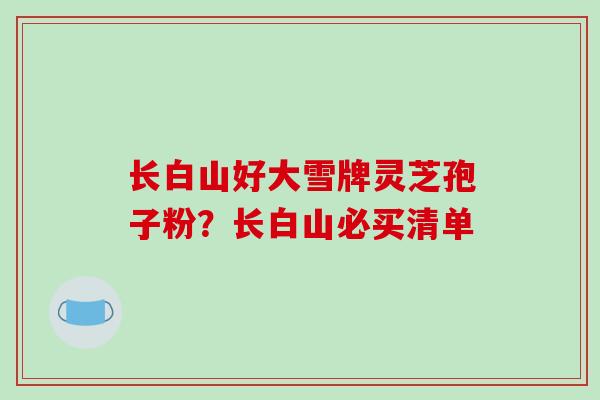 长白山好大雪牌灵芝孢子粉？长白山必买清单