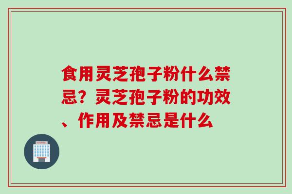 食用灵芝孢子粉什么禁忌?灵芝孢子粉的功效、作用及禁忌是什么 食用灵芝孢子粉什么禁忌?灵芝孢子粉的功效、作用及禁忌是什么