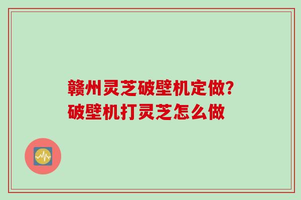 赣州灵芝破壁机定做？破壁机打灵芝怎么做
