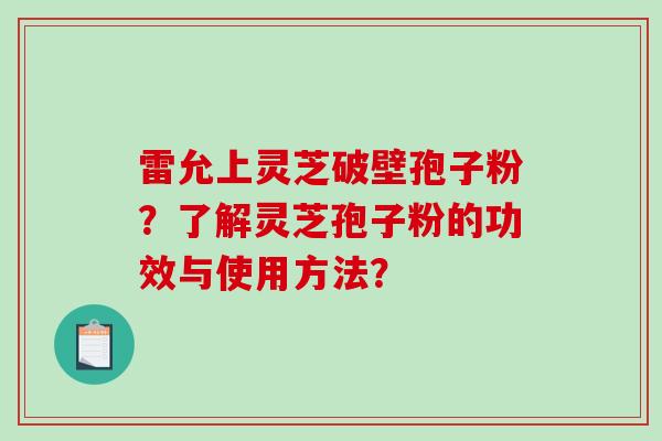 雷允上灵芝破壁孢子粉？了解灵芝孢子粉的功效与使用方法？