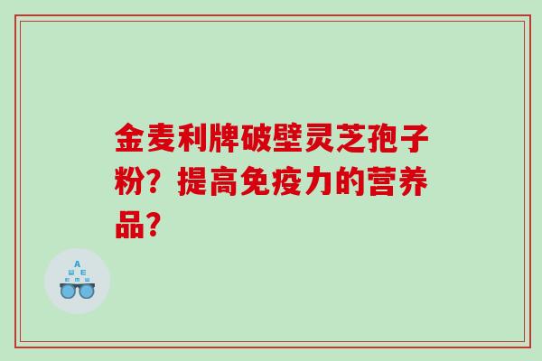 金麦利牌破壁灵芝孢子粉？提高免疫力的营养品？