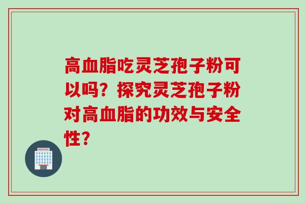 高血脂吃灵芝孢子粉可以吗？探究灵芝孢子粉对高血脂的功效与安全性？